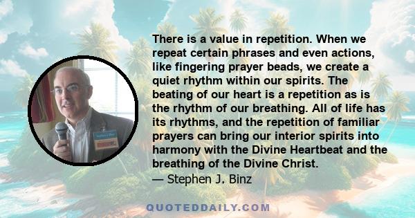 There is a value in repetition. When we repeat certain phrases and even actions, like fingering prayer beads, we create a quiet rhythm within our spirits. The beating of our heart is a repetition as is the rhythm of our 