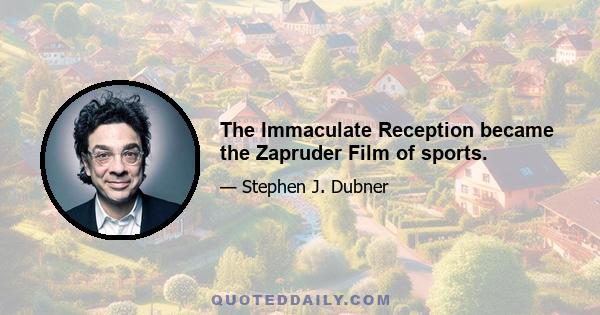 The Immaculate Reception became the Zapruder Film of sports.