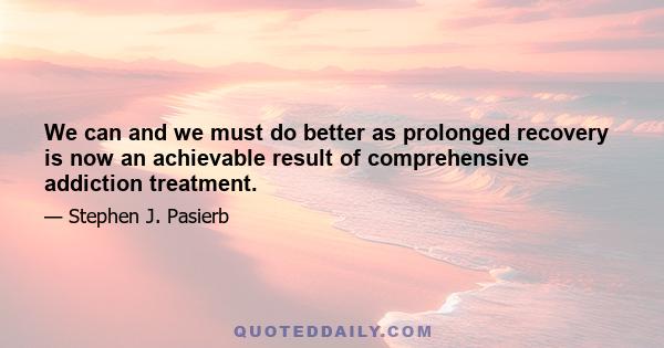 We can and we must do better as prolonged recovery is now an achievable result of comprehensive addiction treatment.