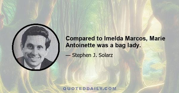 Compared to Imelda Marcos, Marie Antoinette was a bag lady.