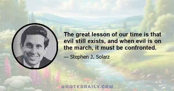 The great lesson of our time is that evil still exists, and when evil is on the march, it must be confronted.