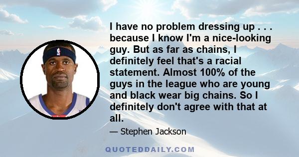 I have no problem dressing up . . . because I know I'm a nice-looking guy. But as far as chains, I definitely feel that's a racial statement. Almost 100% of the guys in the league who are young and black wear big