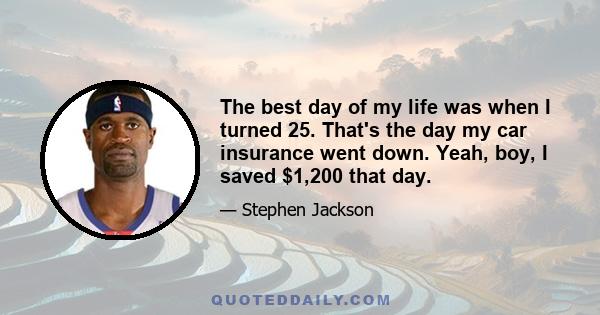 The best day of my life was when I turned 25. That's the day my car insurance went down. Yeah, boy, I saved $1,200 that day.