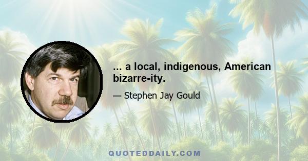 ... a local, indigenous, American bizarre-ity.