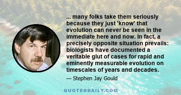 ... many folks take them seriously because they just 'know' that evolution can never be seen in the immediate here and now. In fact, a precisely opposite situation prevails: biologists have documented a veritable glut