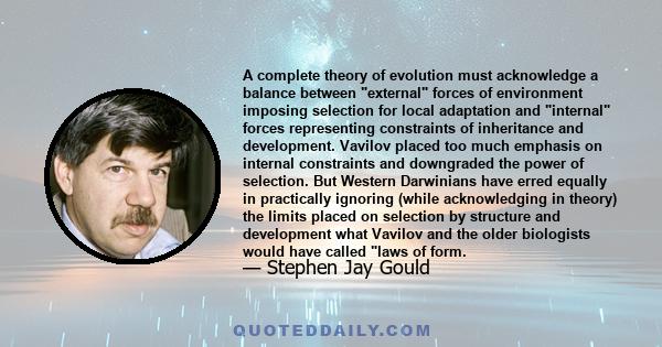 A complete theory of evolution must acknowledge a balance between external forces of environment imposing selection for local adaptation and internal forces representing constraints of inheritance and development.