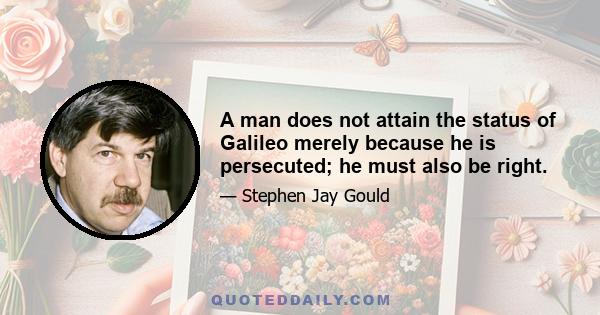 A man does not attain the status of Galileo merely because he is persecuted; he must also be right.