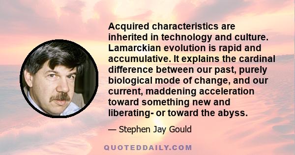 Acquired characteristics are inherited in technology and culture. Lamarckian evolution is rapid and accumulative. It explains the cardinal difference between our past, purely biological mode of change, and our current,