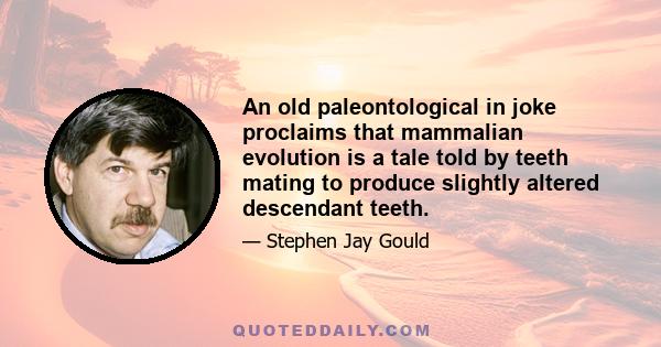 An old paleontological in joke proclaims that mammalian evolution is a tale told by teeth mating to produce slightly altered descendant teeth.