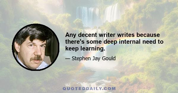 Any decent writer writes because there's some deep internal need to keep learning.