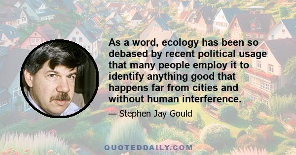 As a word, ecology has been so debased by recent political usage that many people employ it to identify anything good that happens far from cities and without human interference.