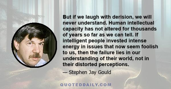 But if we laugh with derision, we will never understand. Human intellectual capacity has not altered for thousands of years so far as we can tell. If intelligent people invested intense energy in issues that now seem