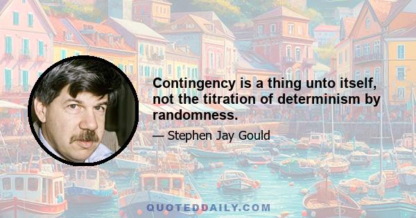 Contingency is a thing unto itself, not the titration of determinism by randomness.