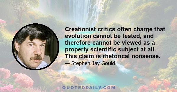 Creationist critics often charge that evolution cannot be tested, and therefore cannot be viewed as a properly scientific subject at all. This claim is rhetorical nonsense.