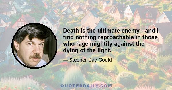 Death is the ultimate enemy - and I find nothing reproachable in those who rage mightily against the dying of the light.