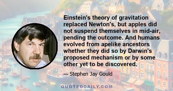 Einstein's theory of gravitation replaced Newton's, but apples did not suspend themselves in mid-air, pending the outcome. And humans evolved from apelike ancestors whether they did so by Darwin's proposed mechanism or