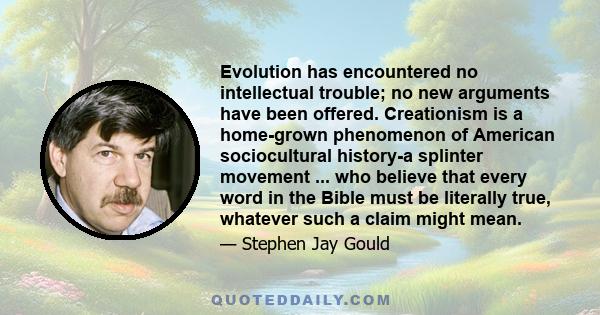 Evolution has encountered no intellectual trouble; no new arguments have been offered. Creationism is a home-grown phenomenon of American sociocultural history-a splinter movement ... who believe that every word in the