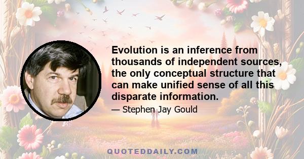 Evolution is an inference from thousands of independent sources, the only conceptual structure that can make unified sense of all this disparate information.