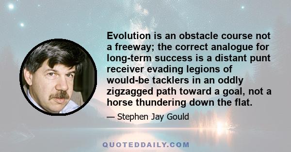 Evolution is an obstacle course not a freeway; the correct analogue for long-term success is a distant punt receiver evading legions of would-be tacklers in an oddly zigzagged path toward a goal, not a horse thundering