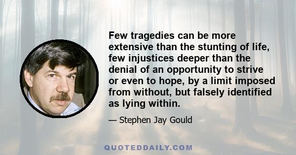 Few tragedies can be more extensive than the stunting of life, few injustices deeper than the denial of an opportunity to strive or even to hope, by a limit imposed from without, but falsely identified as lying within.