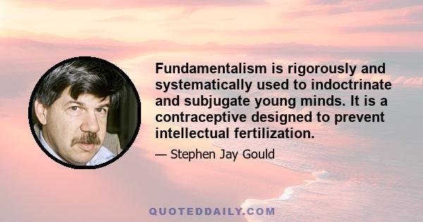 Fundamentalism is rigorously and systematically used to indoctrinate and subjugate young minds. It is a contraceptive designed to prevent intellectual fertilization.