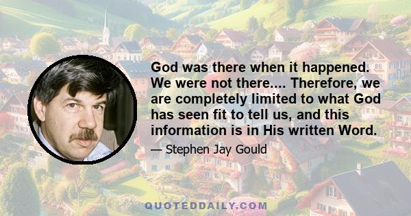 God was there when it happened. We were not there.... Therefore, we are completely limited to what God has seen fit to tell us, and this information is in His written Word.