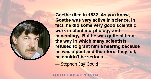 Goethe died in 1832. As you know, Goethe was very active in science. In fact, he did some very good scientific work in plant morphology and mineralogy. But he was quite bitter at the way in which many scientists refused 