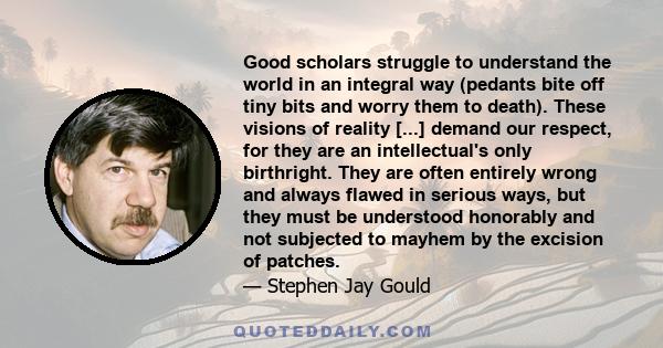 Good scholars struggle to understand the world in an integral way (pedants bite off tiny bits and worry them to death). These visions of reality [...] demand our respect, for they are an intellectual's only birthright.