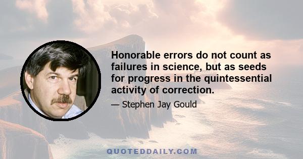 Honorable errors do not count as failures in science, but as seeds for progress in the quintessential activity of correction.