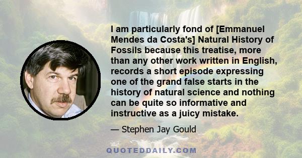 I am particularly fond of [Emmanuel Mendes da Costa's] Natural History of Fossils because this treatise, more than any other work written in English, records a short episode expressing one of the grand false starts in