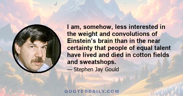 I am, somehow, less interested in the weight and convolutions of Einstein’s brain than in the near certainty that people of equal talent have lived and died in cotton fields and sweatshops.