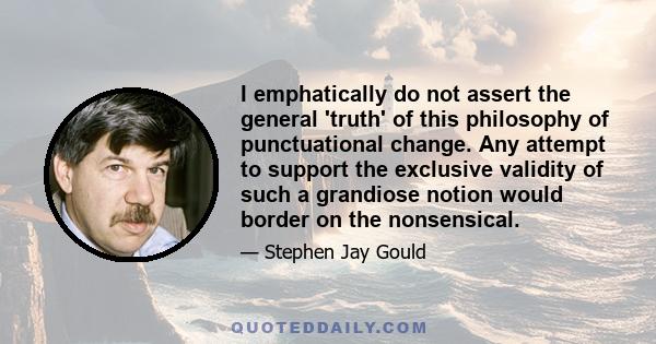 I emphatically do not assert the general 'truth' of this philosophy of punctuational change. Any attempt to support the exclusive validity of such a grandiose notion would border on the nonsensical.