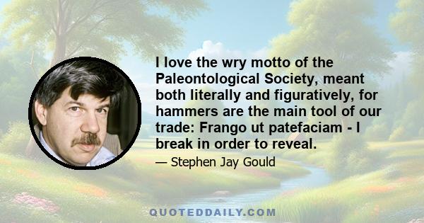 I love the wry motto of the Paleontological Society, meant both literally and figuratively, for hammers are the main tool of our trade: Frango ut patefaciam - I break in order to reveal.