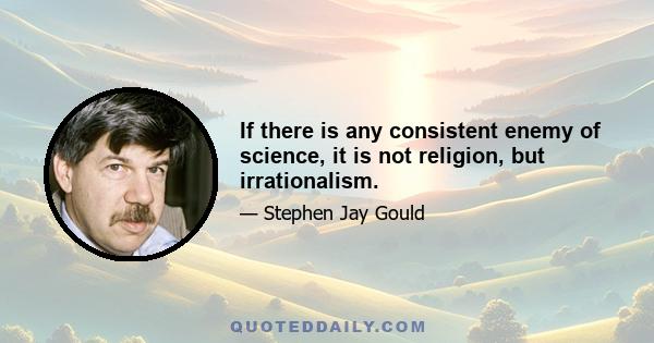 If there is any consistent enemy of science, it is not religion, but irrationalism.