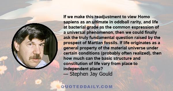 If we make this readjustment to view Homo sapiens as an ultimate in oddball rarity, and life at bacterial grade as the common expression of a universal phenomenon, then we could finally ask the truly fundamental