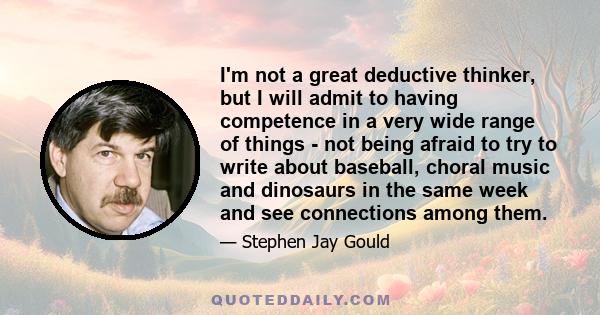 I'm not a great deductive thinker, but I will admit to having competence in a very wide range of things - not being afraid to try to write about baseball, choral music and dinosaurs in the same week and see connections