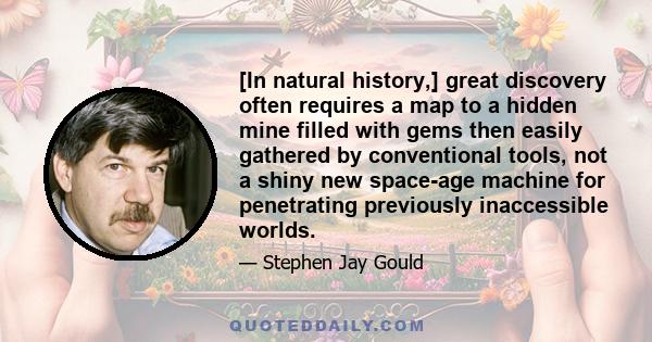 [In natural history,] great discovery often requires a map to a hidden mine filled with gems then easily gathered by conventional tools, not a shiny new space-age machine for penetrating previously inaccessible worlds.