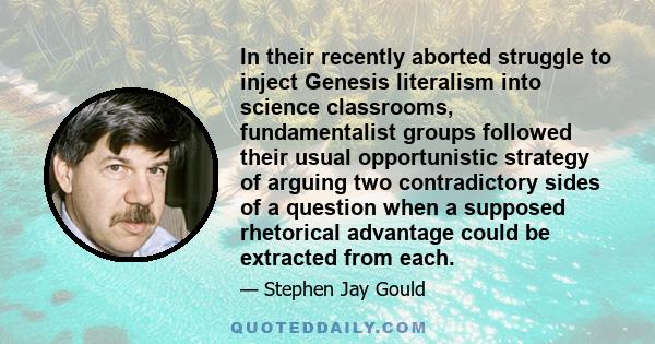 In their recently aborted struggle to inject Genesis literalism into science classrooms, fundamentalist groups followed their usual opportunistic strategy of arguing two contradictory sides of a question when a supposed 