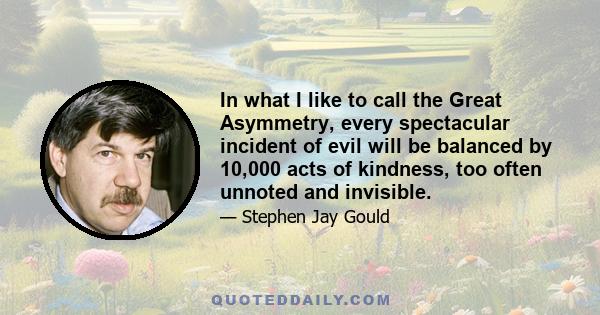 In what I like to call the Great Asymmetry, every spectacular incident of evil will be balanced by 10,000 acts of kindness, too often unnoted and invisible.