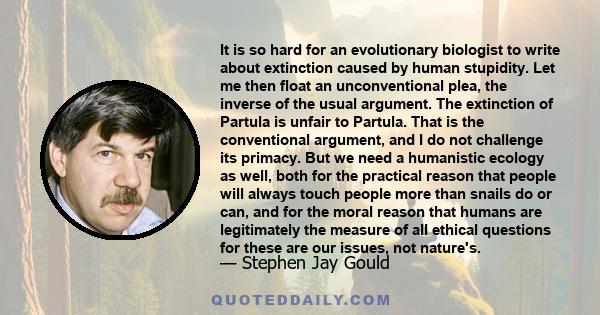 It is so hard for an evolutionary biologist to write about extinction caused by human stupidity. Let me then float an unconventional plea, the inverse of the usual argument. The extinction of Partula is unfair to