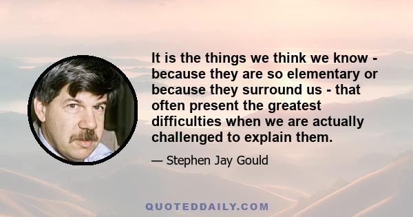 It is the things we think we know - because they are so elementary or because they surround us - that often present the greatest difficulties when we are actually challenged to explain them.