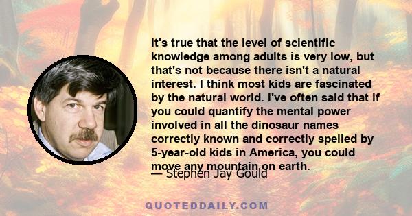 It's true that the level of scientific knowledge among adults is very low, but that's not because there isn't a natural interest. I think most kids are fascinated by the natural world. I've often said that if you could