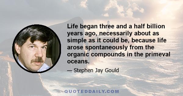 Life began three and a half billion years ago, necessarily about as simple as it could be, because life arose spontaneously from the organic compounds in the primeval oceans.