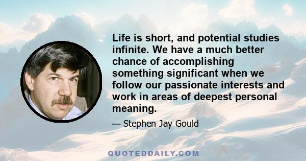 Life is short, and potential studies infinite. We have a much better chance of accomplishing something significant when we follow our passionate interests and work in areas of deepest personal meaning.