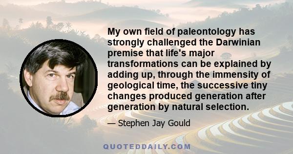 My own field of paleontology has strongly challenged the Darwinian premise that life's major transformations can be explained by adding up, through the immensity of geological time, the successive tiny changes produced