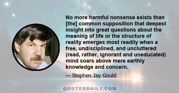 No more harmful nonsense exists than [the] common supposition that deepest insight into great questions about the meaning of life or the structure of reality emerges most readily when a free, undisciplined, and