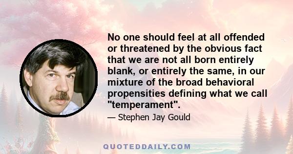 No one should feel at all offended or threatened by the obvious fact that we are not all born entirely blank, or entirely the same, in our mixture of the broad behavioral propensities defining what we call temperament.