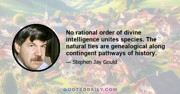 No rational order of divine intelligence unites species. The natural ties are genealogical along contingent pathways of history.