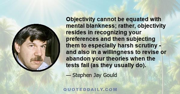 Objectivity cannot be equated with mental blankness; rather, objectivity resides in recognizing your preferences and then subjecting them to especially harsh scrutiny - and also in a willingness to revise or abandon