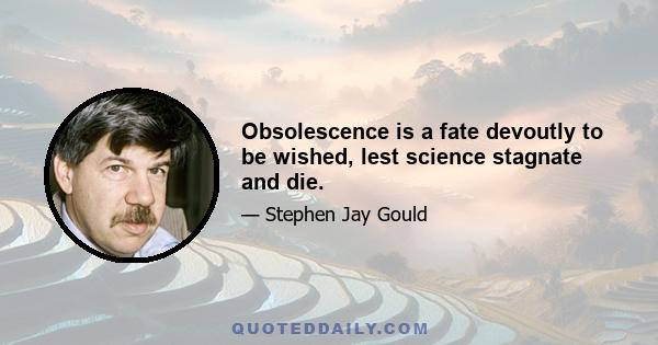 Obsolescence is a fate devoutly to be wished, lest science stagnate and die.